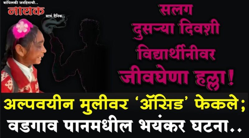 सलग दुसर्‍या दिवशी विद्यार्थीनीवर जीवघेणा हल्ला! अल्पवयीन मुलीवर ‘अ‍ॅसिड’ फेकले; वडगाव पानमधील भयंकर घटना..