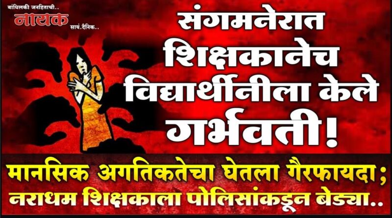 संगमनेरात शिक्षकानेच विद्यार्थीनीला केले गर्भवती! मानसिक अगतिकतेचा घेतला गैरफायदा; नराधम शिक्षकाला पोलिसांकडून बेड्या..