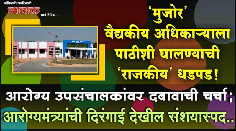 ‘मुजोर’ वैद्यकीय अधिकार्‍याला पाठीशी घालण्याची ‘राजकीय’ धडपड! आरोग्य उपसंचालकांवर दबावाची चर्चा; आरोग्यमंत्र्यांची दिरंगाई देखील संशयास्पद..