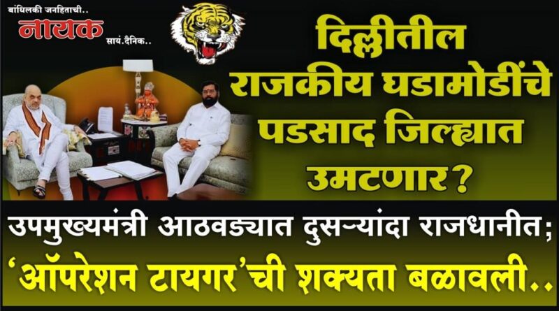 दिल्लीतील राजकीय घडामोडींचे पडसाद जिल्ह्यात उमटणार? उपमुख्यमंत्री आठवड्यात दुसर्‍यांदा राजधानीत; ‘ऑपरेशन टायगर’ची शक्यता बळावली..