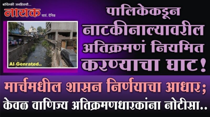 पालिकेकडून नाटकीनाल्यावरील अतिक्रमणं नियमित करण्याचा घाट! मार्चमधील शासन निर्णयाचा आधार; केवळ वाणिज्य अतिक्रमणधारकांना नोटीसा..
