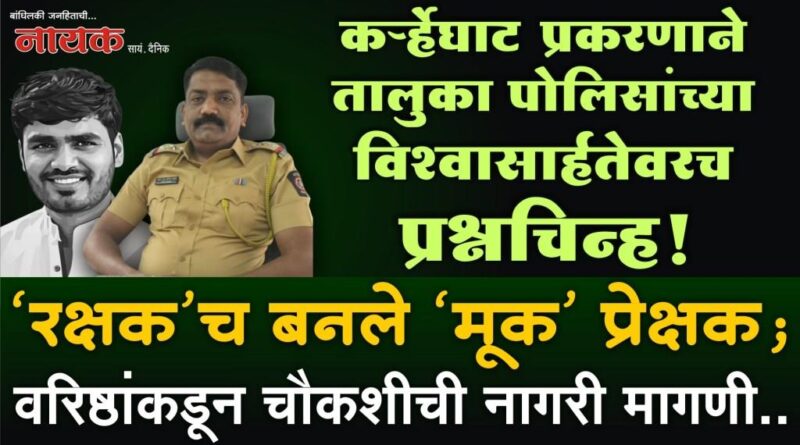 कर्र्‍हेघाट प्रकरणाने तालुका पोलिसांच्या विश्‍वासार्हतेवरच प्रश्नचिन्ह! ‘रक्षक’च बनले ‘मूक’ प्रेक्षक; वरिष्ठांकडून चौकशीची नागरी मागणी..